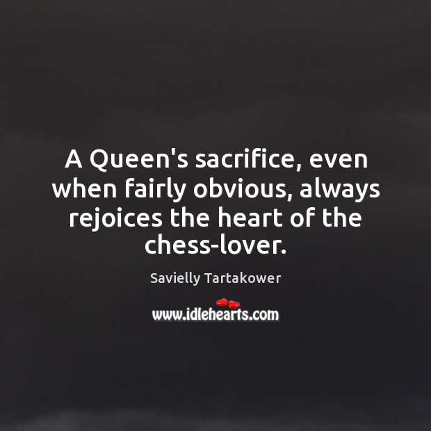 A Queen’s sacrifice, even when fairly obvious, always rejoices the heart of Savielly Tartakower Picture Quote