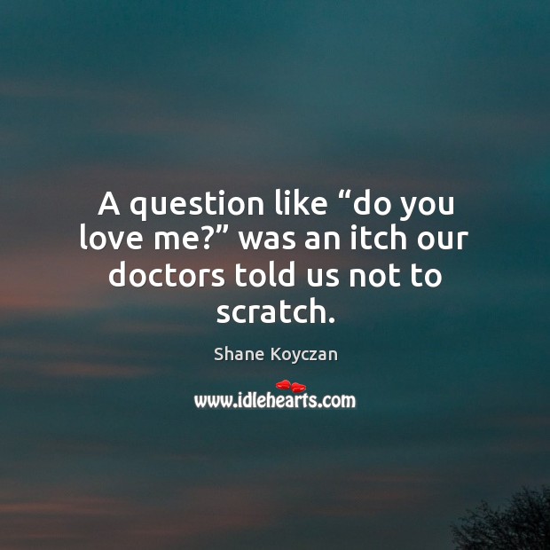 A question like “do you love me?” was an itch our doctors told us not to scratch. Shane Koyczan Picture Quote