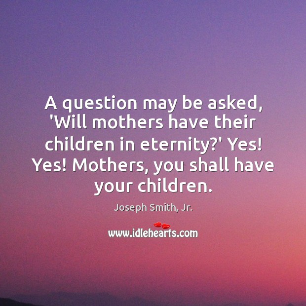 A question may be asked, ‘Will mothers have their children in eternity? Joseph Smith, Jr. Picture Quote
