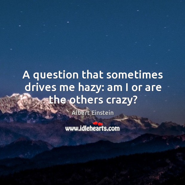 A question that sometimes drives me hazy: am I or are the others crazy? Albert Einstein Picture Quote