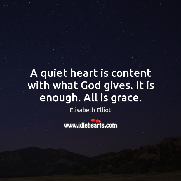 A quiet heart is content with what God gives. It is enough. All is grace. Elisabeth Elliot Picture Quote