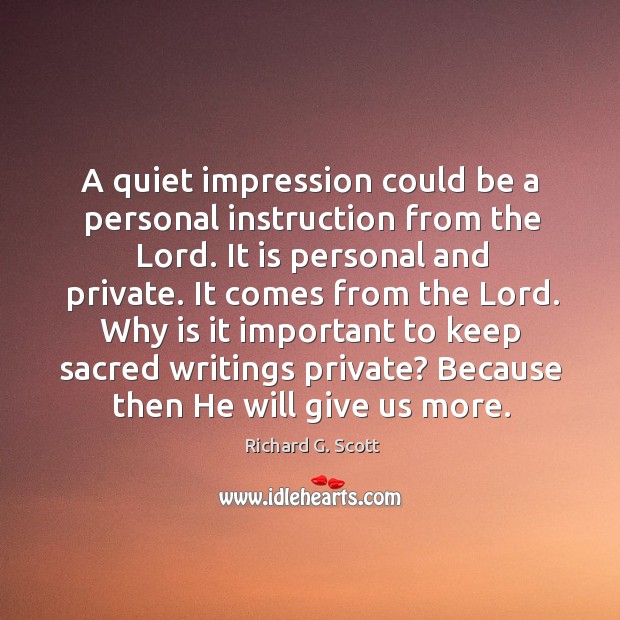 A quiet impression could be a personal instruction from the lord. It is personal and private. Richard G. Scott Picture Quote