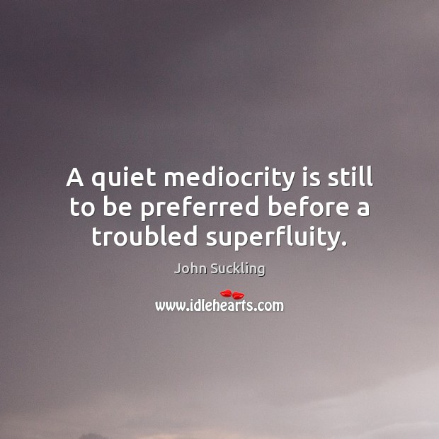 A quiet mediocrity is still to be preferred before a troubled superfluity. John Suckling Picture Quote