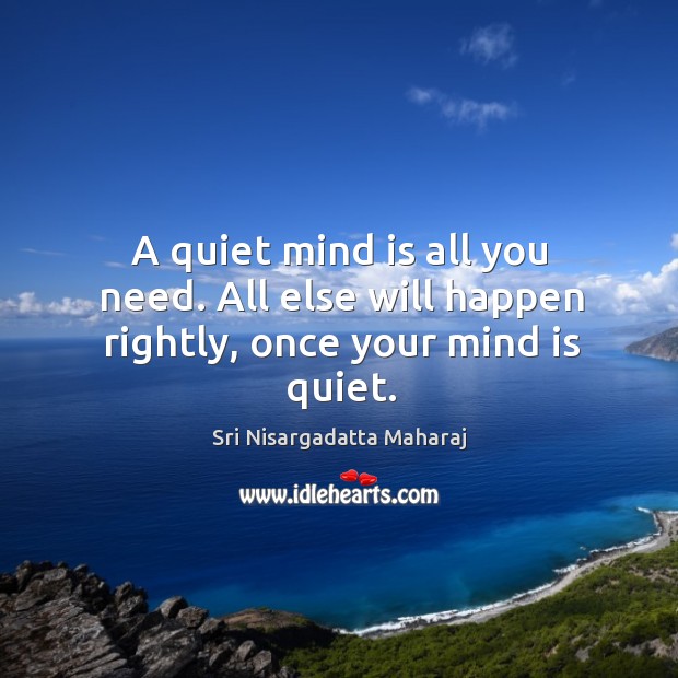 A quiet mind is all you need. All else will happen rightly, once your mind is quiet. Sri Nisargadatta Maharaj Picture Quote