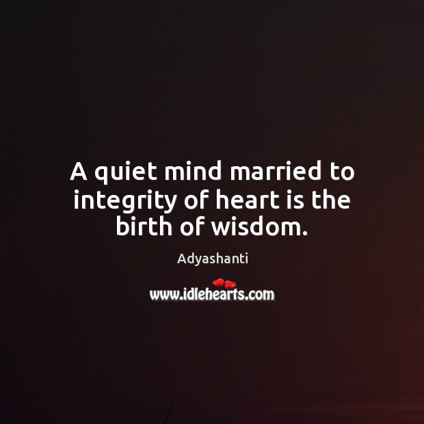 A quiet mind married to integrity of heart is the birth of wisdom. Adyashanti Picture Quote