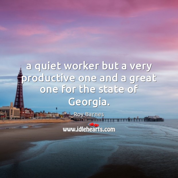 A quiet worker but a very productive one and a great one for the state of Georgia. Roy Barnes Picture Quote