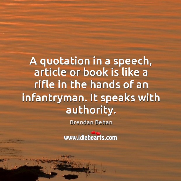 A quotation in a speech, article or book is like a rifle in the hands of an infantryman. It speaks with authority. Image