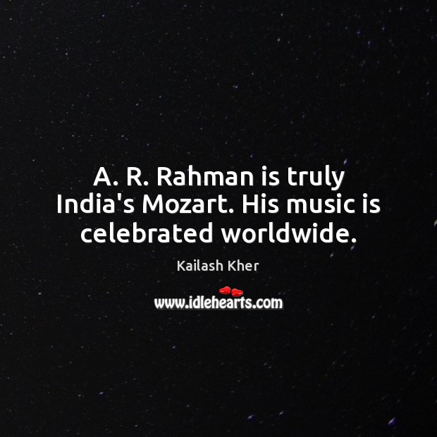 A. R. Rahman is truly India’s Mozart. His music is celebrated worldwide. Kailash Kher Picture Quote