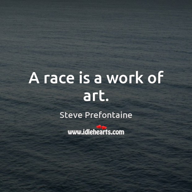 A race is a work of art. Steve Prefontaine Picture Quote