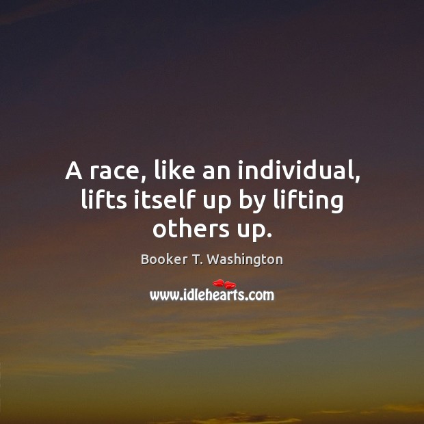 A race, like an individual, lifts itself up by lifting others up. Booker T. Washington Picture Quote