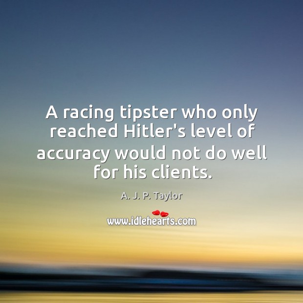 A racing tipster who only reached Hitler’s level of accuracy would not A. J. P. Taylor Picture Quote