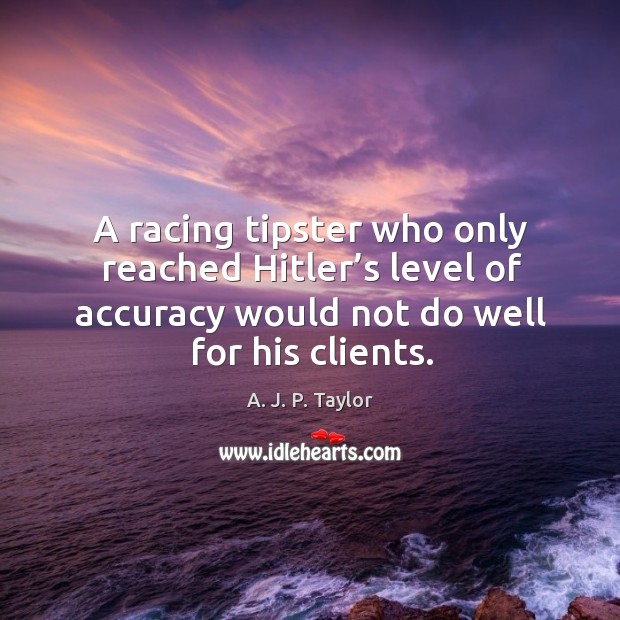 A racing tipster who only reached hitler’s level of accuracy would not do well for his clients. A. J. P. Taylor Picture Quote