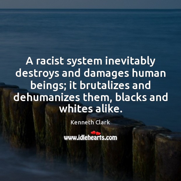 A racist system inevitably destroys and damages human beings; it brutalizes and Kenneth Clark Picture Quote