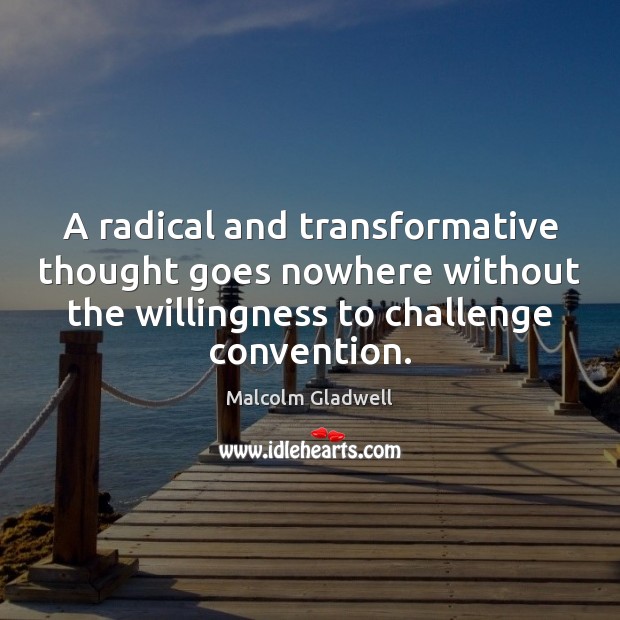 A radical and transformative thought goes nowhere without the willingness to challenge Malcolm Gladwell Picture Quote