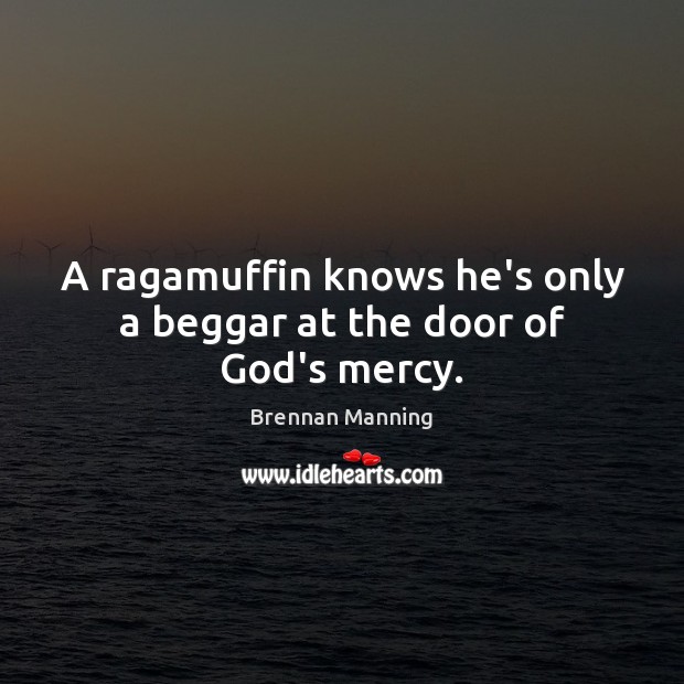A ragamuffin knows he’s only a beggar at the door of God’s mercy. Brennan Manning Picture Quote