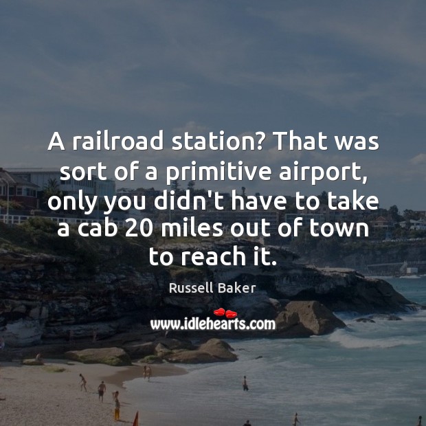 A railroad station? That was sort of a primitive airport, only you Russell Baker Picture Quote