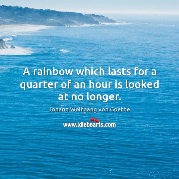 A rainbow which lasts for a quarter of an hour is looked at no longer. Johann Wolfgang von Goethe Picture Quote