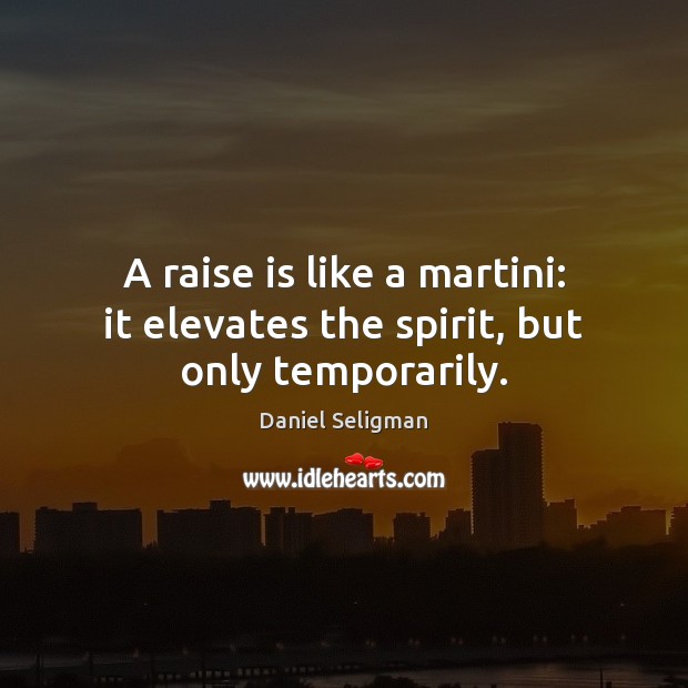 A raise is like a martini: it elevates the spirit, but only temporarily. Daniel Seligman Picture Quote
