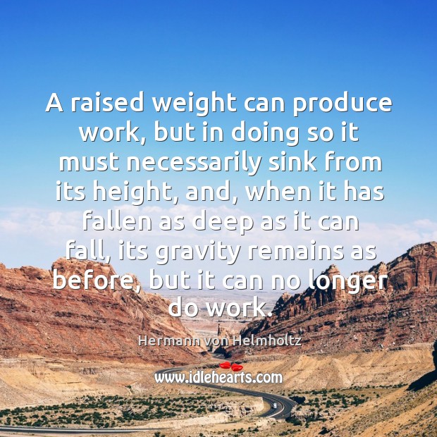 A raised weight can produce work, but in doing so it must necessarily sink from its height Hermann von Helmholtz Picture Quote