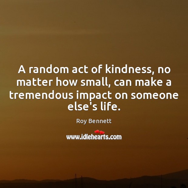 A random act of kindness, no matter how small, can make a Roy Bennett Picture Quote