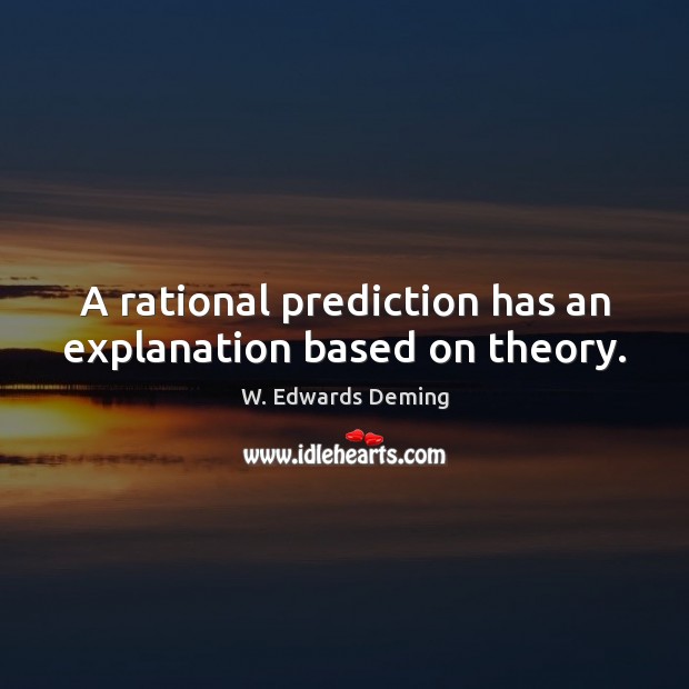 A rational prediction has an explanation based on theory. W. Edwards Deming Picture Quote