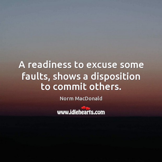 A readiness to excuse some faults, shows a disposition to commit others. Norm MacDonald Picture Quote