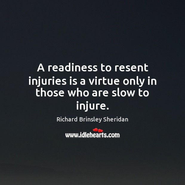 A readiness to resent injuries is a virtue only in those who are slow to injure. Richard Brinsley Sheridan Picture Quote