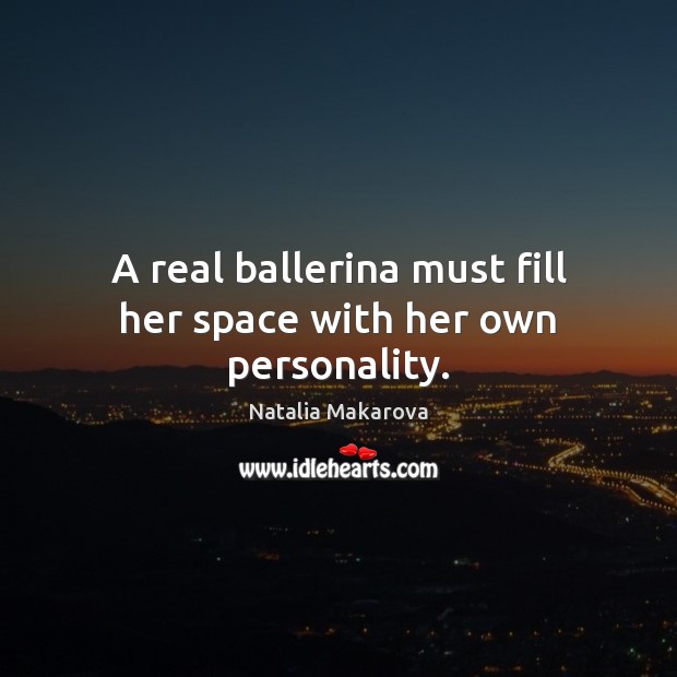 A real ballerina must fill her space with her own personality. Natalia Makarova Picture Quote