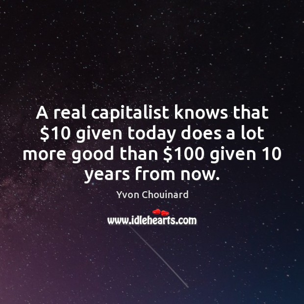 A real capitalist knows that $10 given today does a lot more good Image