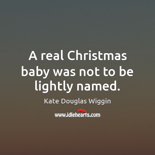 A real Christmas baby was not to be lightly named. Kate Douglas Wiggin Picture Quote
