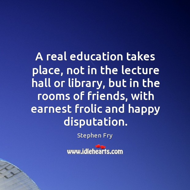 A real education takes place, not in the lecture hall or library, Stephen Fry Picture Quote