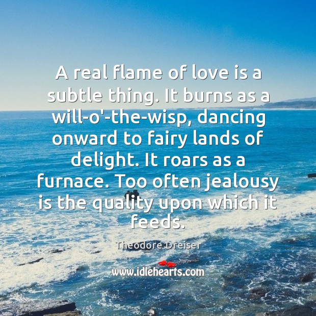A real flame of love is a subtle thing. It burns as Theodore Dreiser Picture Quote
