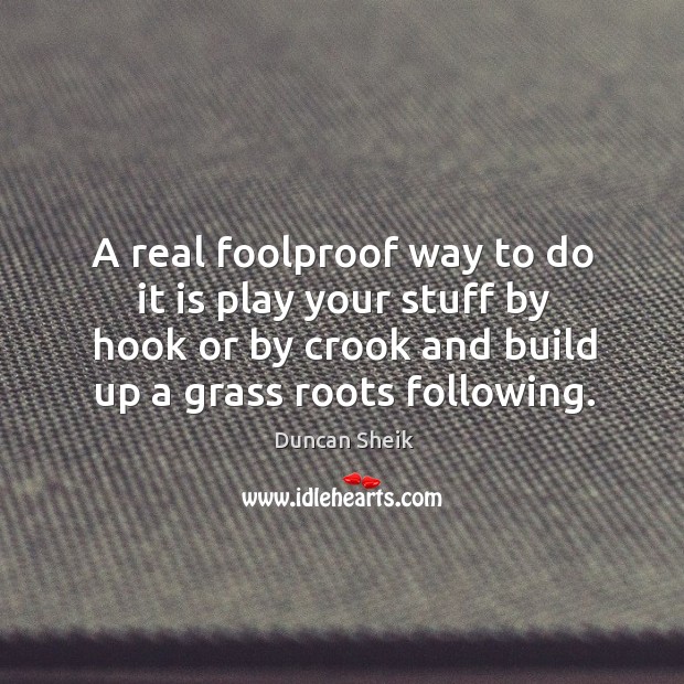 A real foolproof way to do it is play your stuff by hook or by crook and build up a grass roots following. Duncan Sheik Picture Quote