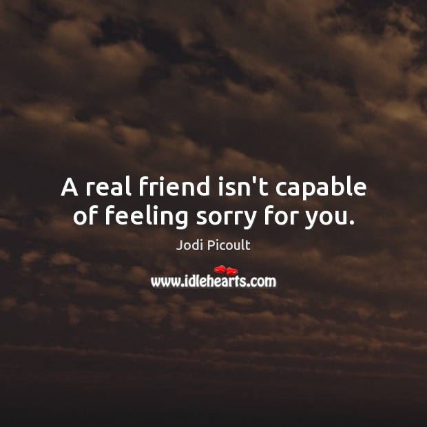 A real friend isn’t capable of feeling sorry for you. Jodi Picoult Picture Quote