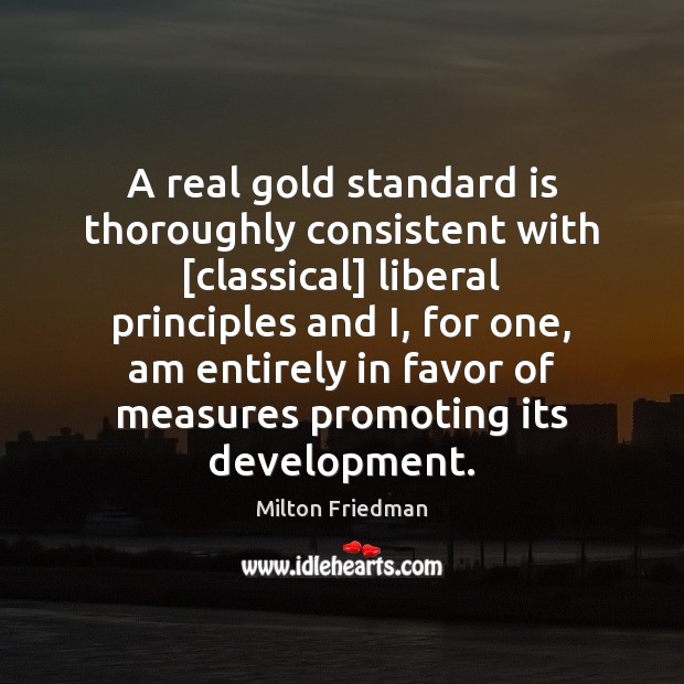 A real gold standard is thoroughly consistent with [classical] liberal principles and Milton Friedman Picture Quote