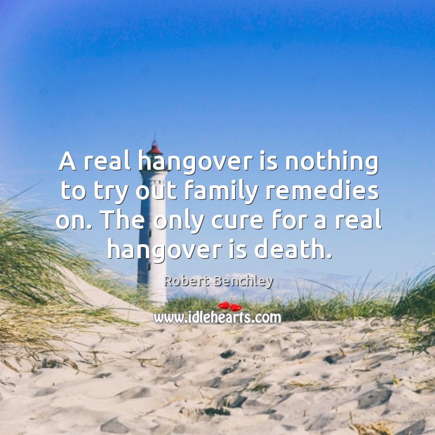 A real hangover is nothing to try out family remedies on. The only cure for a real hangover is death. Robert Benchley Picture Quote