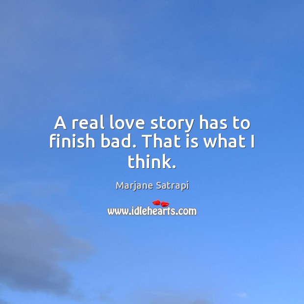 A real love story has to finish bad. That is what I think. Marjane Satrapi Picture Quote