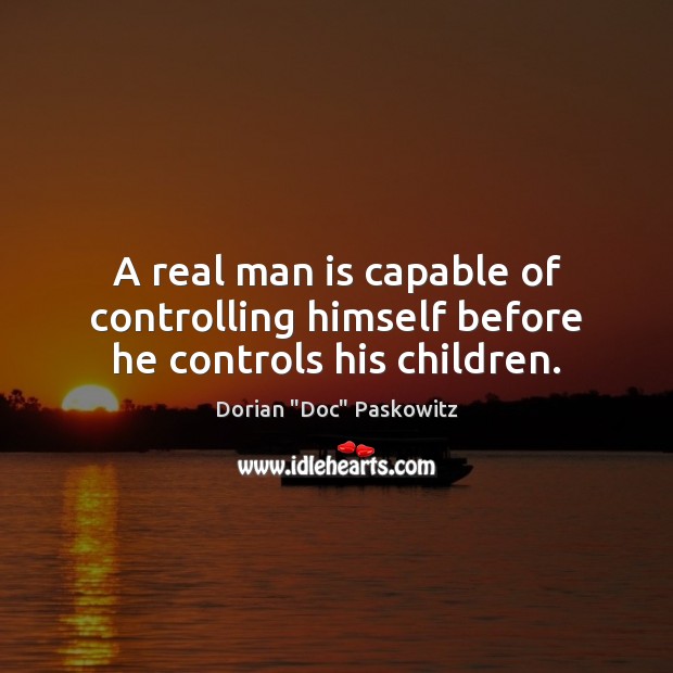 A real man is capable of controlling himself before he controls his children. Dorian “Doc” Paskowitz Picture Quote