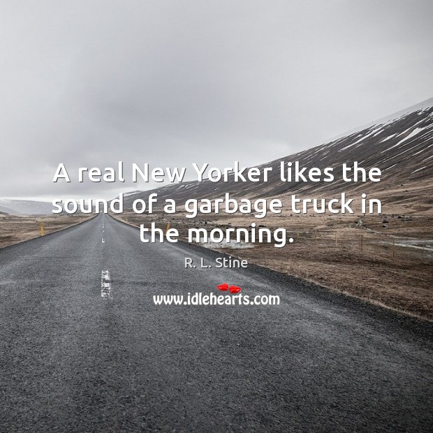 A real New Yorker likes the sound of a garbage truck in the morning. R. L. Stine Picture Quote