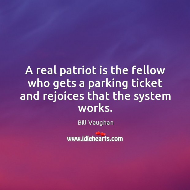 A real patriot is the fellow who gets a parking ticket and rejoices that the system works. Bill Vaughan Picture Quote