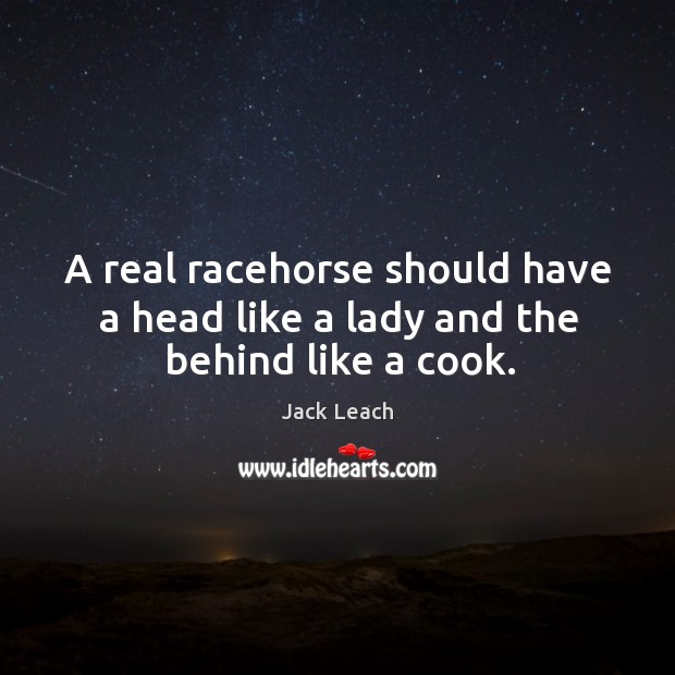 A real racehorse should have a head like a lady and the behind like a cook. Jack Leach Picture Quote