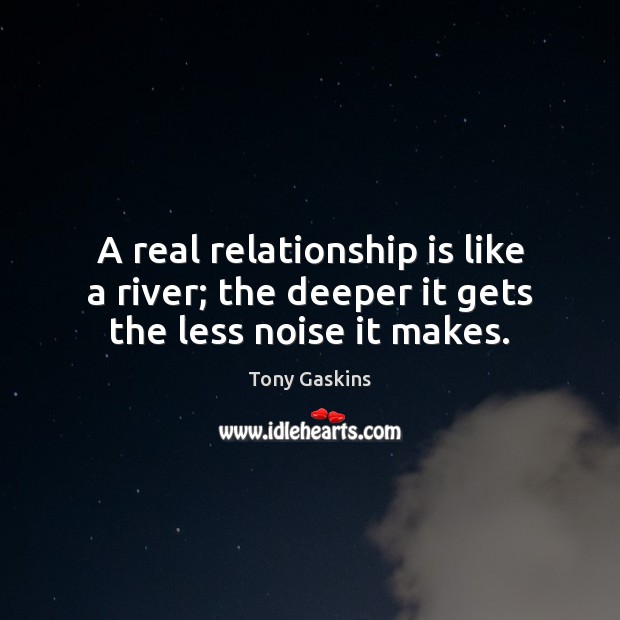 A real relationship is like a river; the deeper it gets the less noise it makes. Tony Gaskins Picture Quote