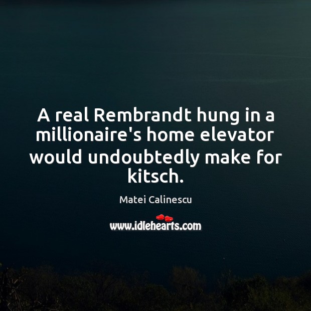 A real Rembrandt hung in a millionaire’s home elevator would undoubtedly make for kitsch. Matei Calinescu Picture Quote