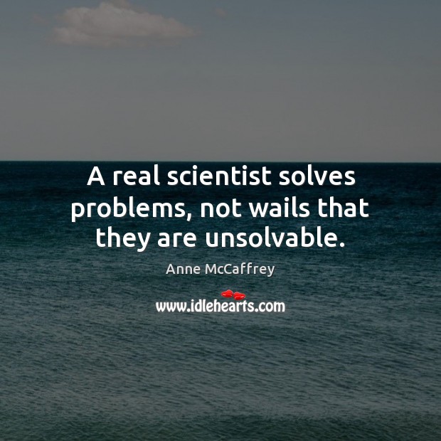 A real scientist solves problems, not wails that they are unsolvable. Image