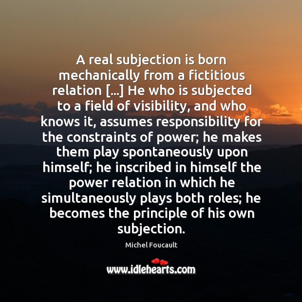 A real subjection is born mechanically from a fictitious relation […] He who Michel Foucault Picture Quote