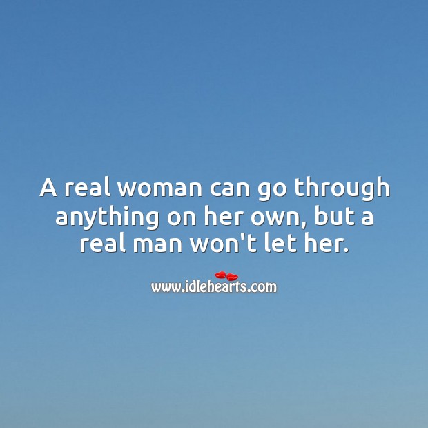 A real woman can go through anything on her own, but a real man won’t let her. Image