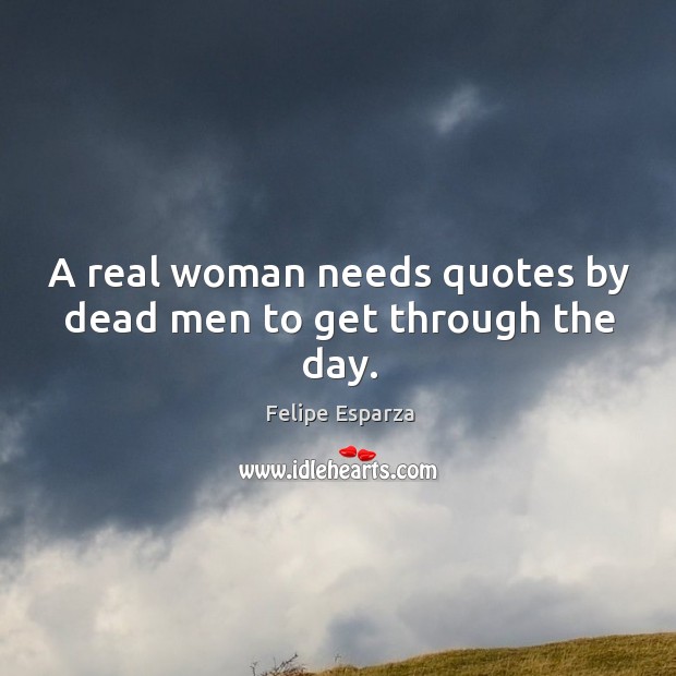 A real woman needs quotes by dead men to get through the day. Felipe Esparza Picture Quote