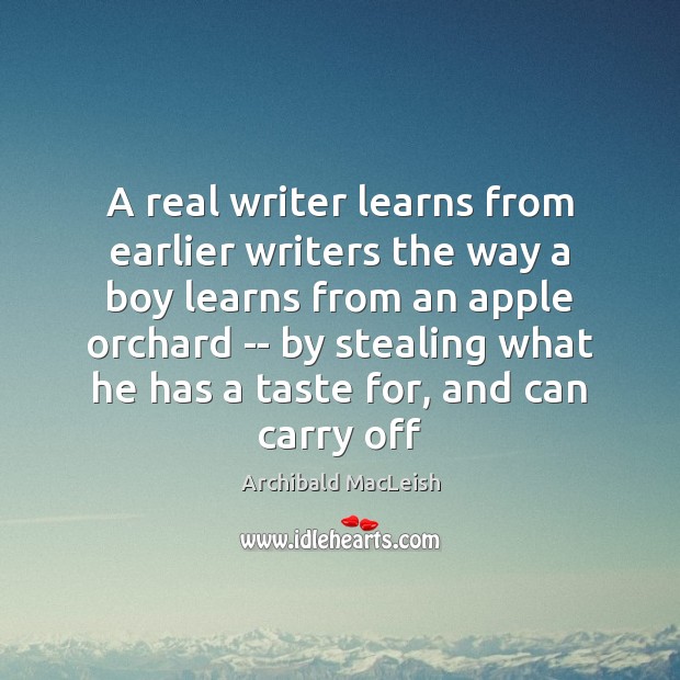 A real writer learns from earlier writers the way a boy learns Archibald MacLeish Picture Quote