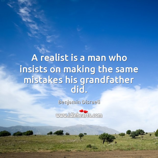 A realist is a man who insists on making the same mistakes his grandfather did. Benjamin Disraeli Picture Quote