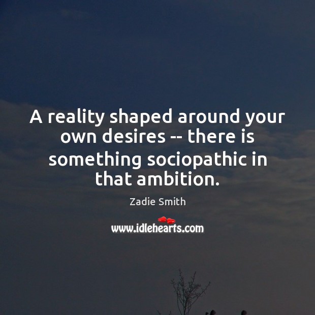 A reality shaped around your own desires — there is something sociopathic Zadie Smith Picture Quote